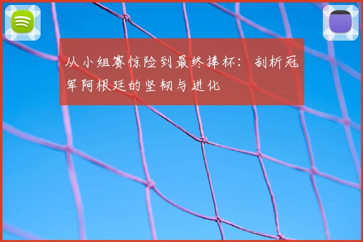从小组赛惊险到最终捧杯:剖析冠军阿根廷的坚韧与进化
