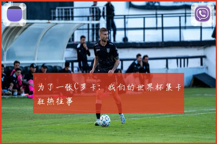 为了一张C罗卡：我们的世界杯集卡狂热往事