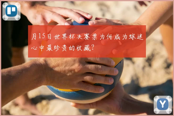 月15日世界杯决赛票为何成为球迷心中最珍贵的收藏?