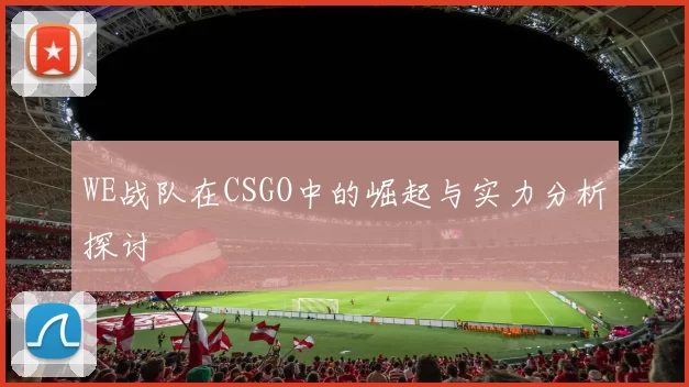 WE战队在CSGO中的崛起与实力分析探讨