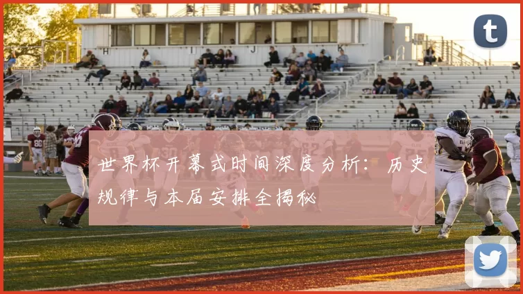 世界杯开幕式时间深度分析：历史规律与本届安排全揭秘
