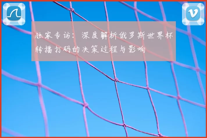 独家专访：深度解析俄罗斯世界杯转播打码的决策过程与影响